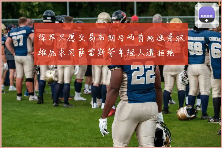绿军只愿交易布朗与两首轮选秀权雄鹿求冈萨雷斯等年轻人遭拒绝