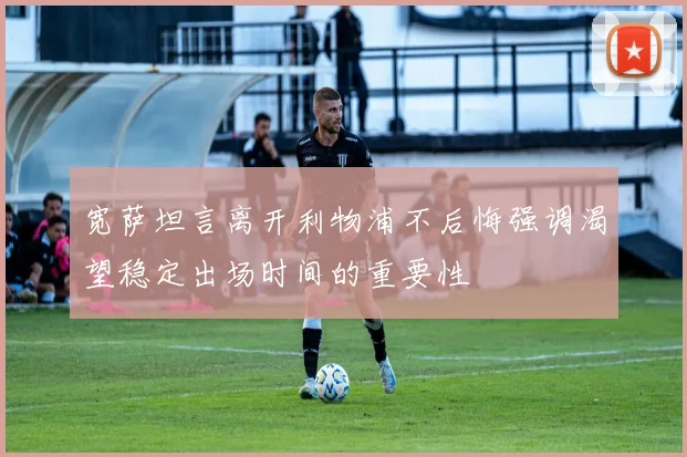 宽萨坦言离开利物浦不后悔强调渴望稳定出场时间的重要性