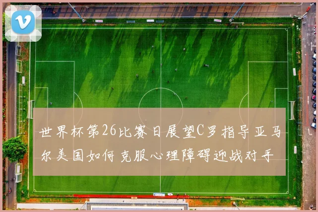 世界杯第26比赛日展望C罗指导亚马尔美国如何克服心理障碍迎战对手