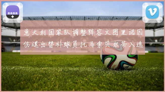 意大利国家队调整阵容文图里诺因伤退出替补球员托马索贝尔蒂入选