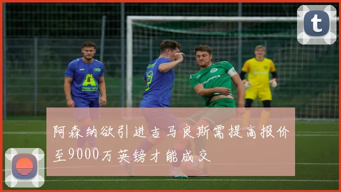 阿森纳欲引进吉马良斯需提高报价至9000万英镑才能成交