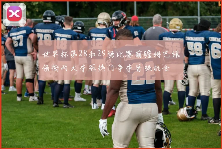 世界杯第28和29场比赛前瞻姆巴佩领衔两大夺冠热门争夺晋级机会