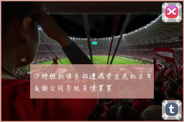 沙特胜利俱乐部遭遇资金危机去年高额合同导致负债累累