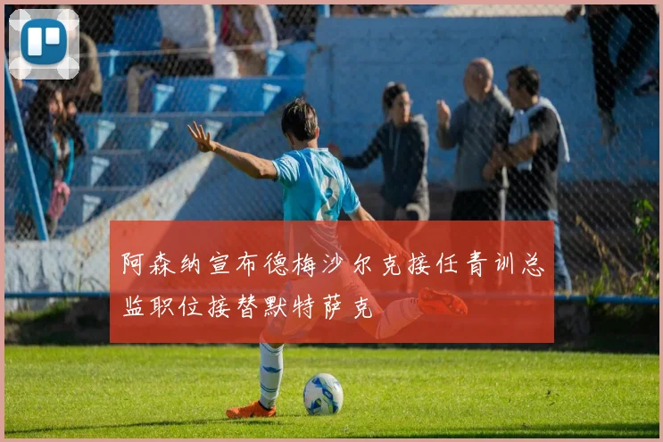 阿森纳宣布德梅沙尔克接任青训总监职位接替默特萨克