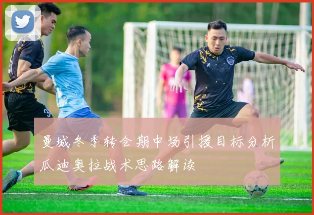 曼城冬季转会期中场引援目标分析瓜迪奥拉战术思路解读