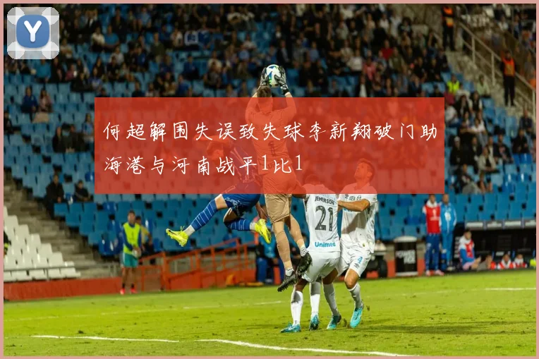 何超解围失误致失球李新翔破门助海港与河南战平1比1