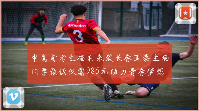 中高考考生福利来袭长春亚泰主场门票最低仅需985元助力青春梦想