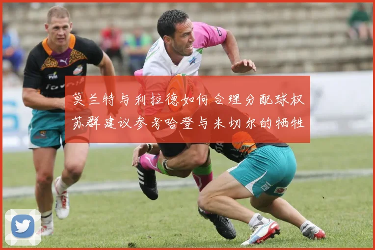 莫兰特与利拉德如何合理分配球权苏群建议参考哈登与米切尔的牺牲精神