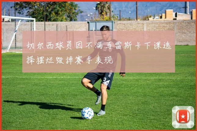 切尔西球员因不满马雷斯卡下课选择摆烂毁掉赛季表现