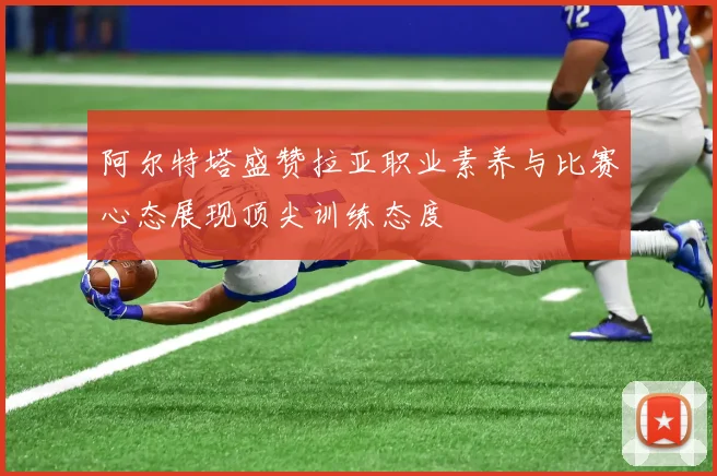 阿尔特塔盛赞拉亚职业素养与比赛心态展现顶尖训练态度
