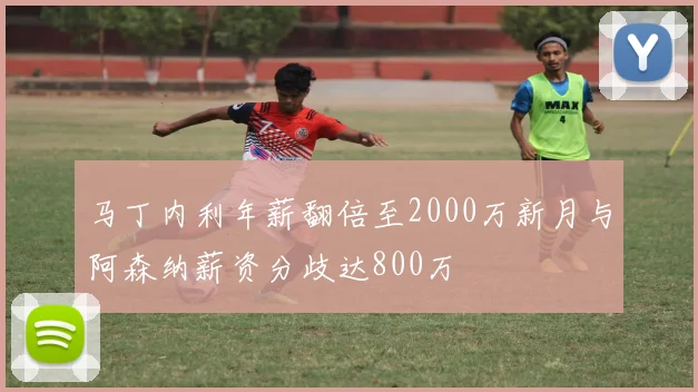 马丁内利年薪翻倍至2000万新月与阿森纳薪资分歧达800万