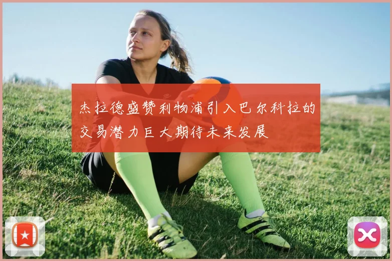 杰拉德盛赞利物浦引入巴尔科拉的交易潜力巨大期待未来发展