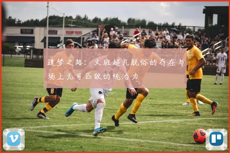 追梦之路：文班超凡脱俗的存在与场上无可匹敌的统治力