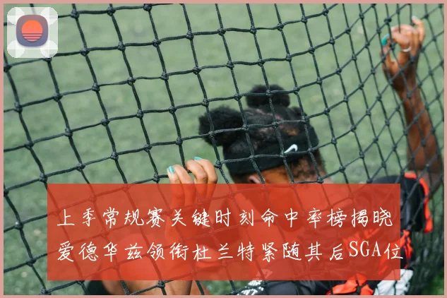 上季常规赛关键时刻命中率榜揭晓爱德华兹领衔杜兰特紧随其后SGA位列第五