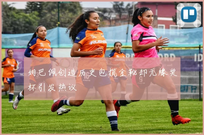 姆巴佩创造历史包揽金靴却无缘奖杯引发热议