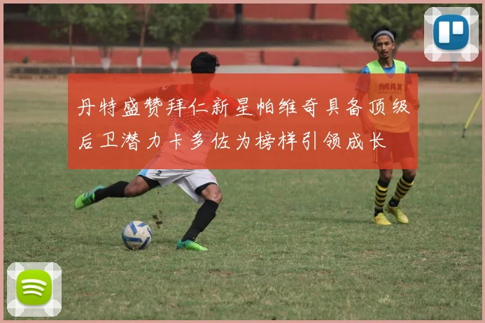 丹特盛赞拜仁新星帕维奇具备顶级后卫潜力卡多佐为榜样引领成长