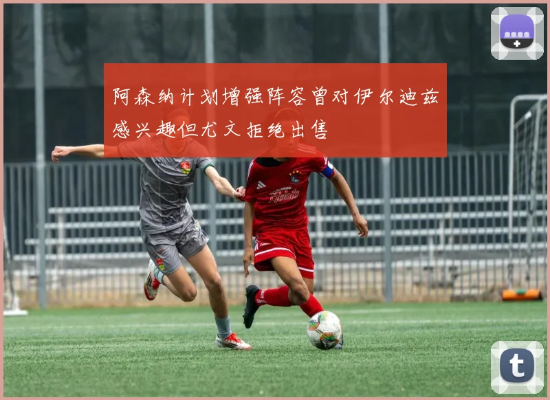 阿森纳计划增强阵容曾对伊尔迪兹感兴趣但尤文拒绝出售