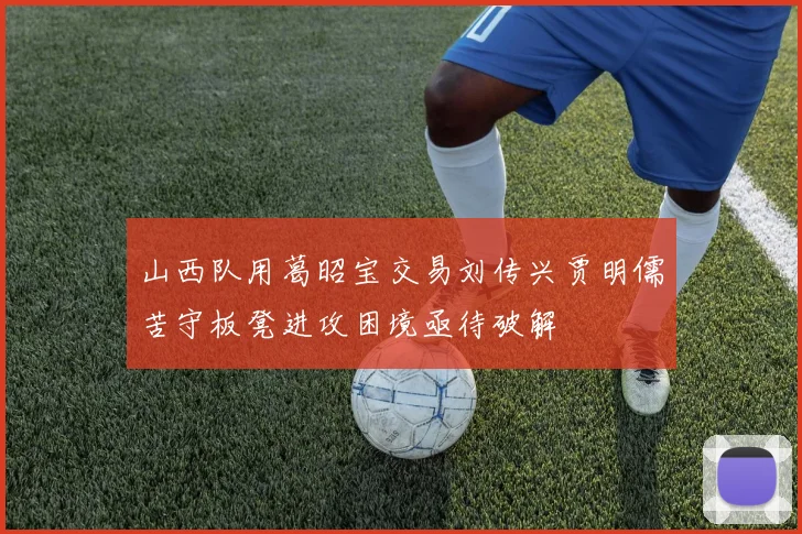 山西队用葛昭宝交易刘传兴贾明儒苦守板凳进攻困境亟待破解