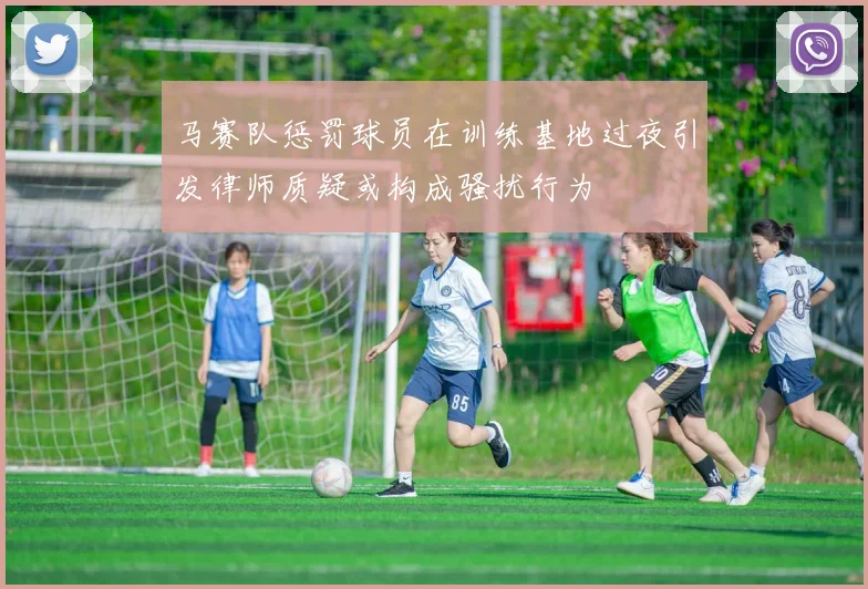 马赛队惩罚球员在训练基地过夜引发律师质疑或构成骚扰行为