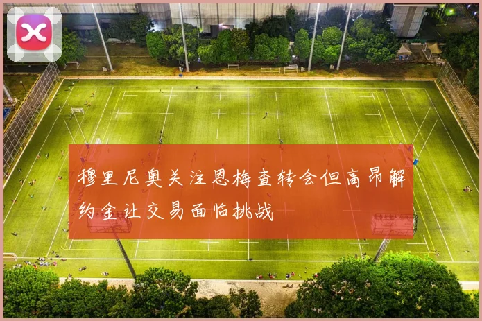 穆里尼奥关注恩梅查转会但高昂解约金让交易面临挑战