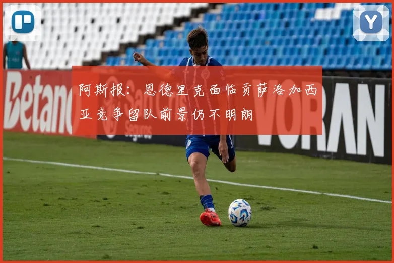 阿斯报:恩德里克面临贡萨洛加西亚竞争留队前景仍不明朗