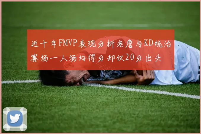 近十年FMVP表现分析老詹与KD统治赛场一人场均得分却仅20分出头