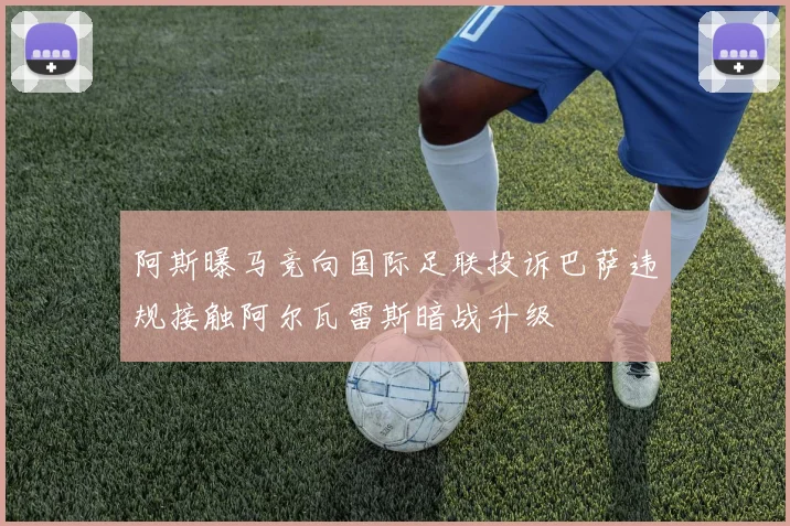 阿斯曝马竞向国际足联投诉巴萨违规接触阿尔瓦雷斯暗战升级