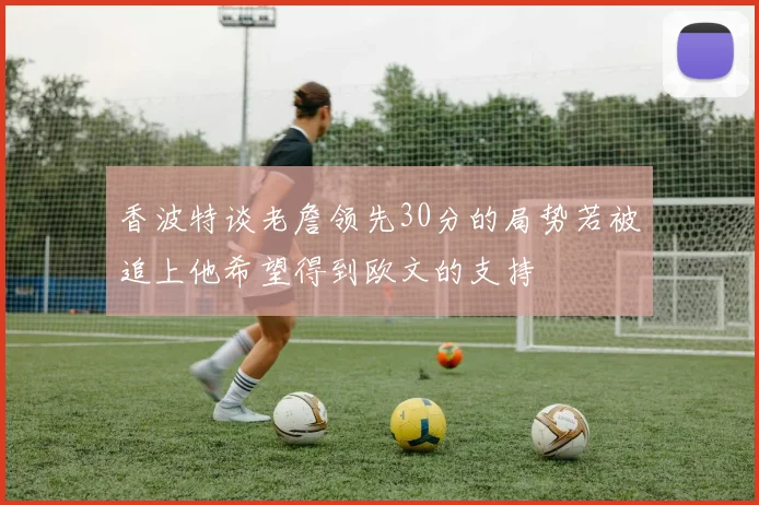 香波特谈老詹领先30分的局势若被追上他希望得到欧文的支持