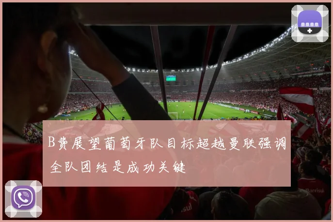 B费展望葡萄牙队目标超越曼联强调全队团结是成功关键
