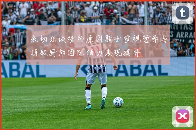 米切尔谈续约原因骑士重视营养与顶级厨师团队助力表现提升