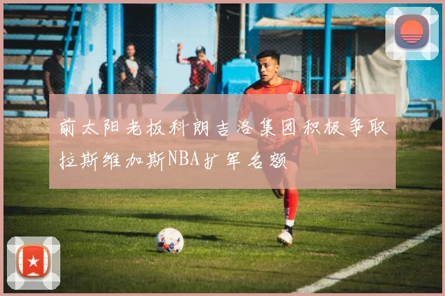 前太阳老板科朗吉洛集团积极争取拉斯维加斯NBA扩军名额