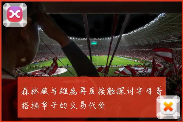 森林狼与雄鹿再度接触探讨字母哥搭档华子的交易代价