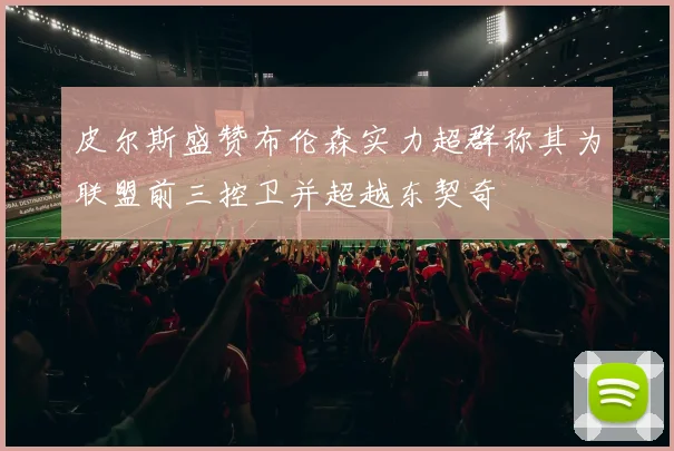 皮尔斯盛赞布伦森实力超群称其为联盟前三控卫并超越东契奇